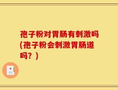 孢子粉对胃肠有刺激吗(孢子粉会刺激胃肠道吗？)