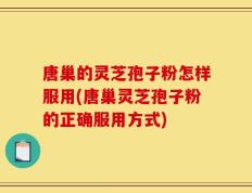 唐巢的灵芝孢子粉怎样服用(唐巢灵芝孢子粉的正确服用方式)