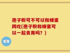 孢子粉可不可以和蜂蜜同吃(孢子粉和蜂蜜可以一起食用吗？)