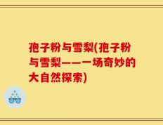 孢子粉与雪梨(孢子粉与雪梨——一场奇妙的大自然探索)