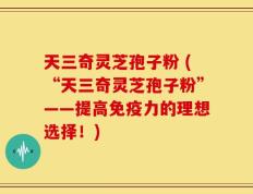 天三奇灵芝孢子粉 (“天三奇灵芝孢子粉”——提高免疫力的理想选择！)