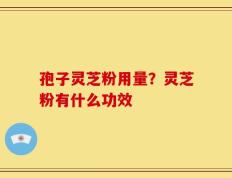 孢子灵芝粉用量？灵芝粉有什么功效
