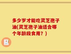 多少岁才能吃灵芝孢子油(灵芝孢子油适合哪个年龄段食用？)