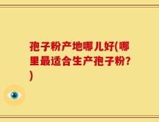 孢子粉产地哪儿好(哪里最适合生产孢子粉？)