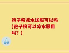 孢子粉凉水送服可以吗(孢子粉可以凉水服用吗？)