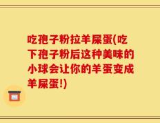 吃孢子粉拉羊屎蛋(吃下孢子粉后这种美味的小球会让你的羊蛋变成羊屎蛋!)
