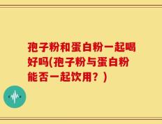 孢子粉和蛋白粉一起喝好吗(孢子粉与蛋白粉能否一起饮用？)