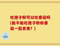 吃孢子粉可以吃香菇吗(能不能吃孢子粉和香菇一起食用？)
