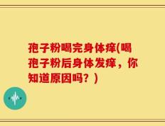 孢子粉喝完身体痒(喝孢子粉后身体发痒，你知道原因吗？)