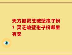 天方健灵芝破壁孢子粉？灵芝破壁孢子粉哪里有卖