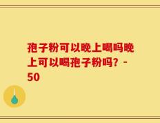 孢子粉可以晚上喝吗晚上可以喝孢子粉吗？-50