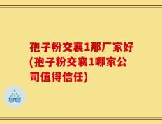 孢子粉交襄1那厂家好(孢子粉交襄1哪家公司值得信任)