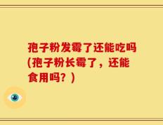 孢子粉发霉了还能吃吗(孢子粉长霉了，还能食用吗？)