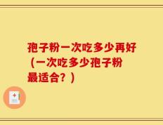 孢子粉一次吃多少再好 (一次吃多少孢子粉最适合？)
