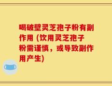 喝破壁灵芝孢子粉有副作用 (饮用灵芝孢子粉需谨慎，或导致副作用产生)