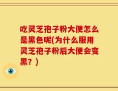 吃灵芝孢子粉大便怎么是黑色呢(为什么服用灵芝孢子粉后大便会变黑？)