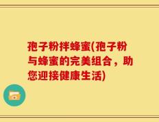 孢子粉拌蜂蜜(孢子粉与蜂蜜的完美组合，助您迎接健康生活)