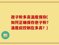 孢子粉多高温度保存(如何正确保存孢子粉？温度应控制在多高？)
