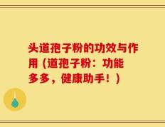 头道孢子粉的功效与作用 (道孢子粉：功能多多，健康助手！)