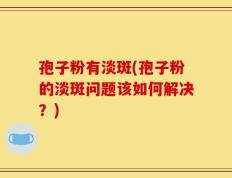 孢子粉有淡斑(孢子粉的淡斑问题该如何解决？)