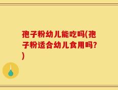 孢子粉幼儿能吃吗(孢子粉适合幼儿食用吗？)