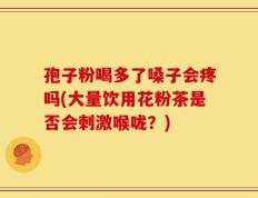 孢子粉喝多了嗓子会疼吗(大量饮用花粉茶是否会刺激喉咙？)