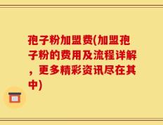 孢子粉加盟费(加盟孢子粉的费用及流程详解，更多精彩资讯尽在其中)
