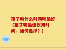 孢子粉什么时间喝最好 (孢子粉最佳饮用时间，如何选择？)