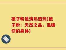 孢子粉是清热造热(孢子粉：天然之品，温暖你的身体)