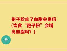 孢子粉吃了血脂会高吗(饮食“孢子粉”会增高血脂吗？)