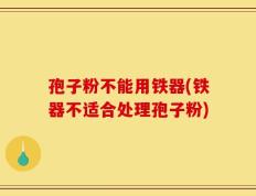 孢子粉不能用铁器(铁器不适合处理孢子粉)