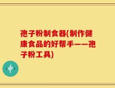 孢子粉制食器(制作健康食品的好帮手——孢子粉工具)