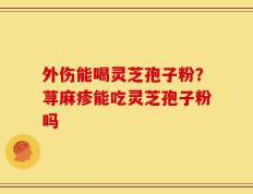 外伤能喝灵芝孢子粉？荨麻疹能吃灵芝孢子粉吗