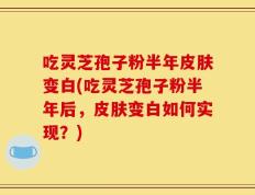 吃灵芝孢子粉半年皮肤变白(吃灵芝孢子粉半年后，皮肤变白如何实现？)