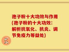孢子粉十大功效与作用(孢子粉的十大功效：解析抗氧化、抗炎、调节免疫力等益处)