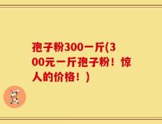 孢子粉300一斤(300元一斤孢子粉！惊人的价格！)