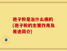 孢子粉是治什么病的 (孢子粉的主要作用及用途简介)