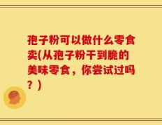 孢子粉可以做什么零食卖(从孢子粉干到脆的美味零食，你尝试过吗？)