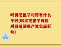 喝灵芝孢子对肾有什么不好(喝灵芝孢子可能对肾脏健康产生负面影响)