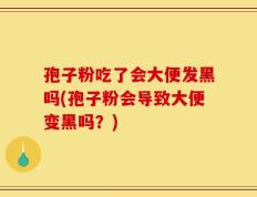 孢子粉吃了会大便发黑吗(孢子粉会导致大便变黑吗？)