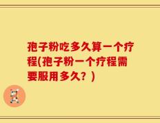 孢子粉吃多久算一个疗程(孢子粉一个疗程需要服用多久？)