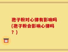 孢子粉对心律有影响吗(孢子粉会影响心律吗？)
