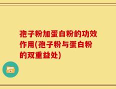 孢子粉加蛋白粉的功效作用(孢子粉与蛋白粉的双重益处)