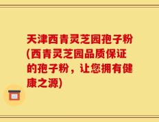 天津西青灵芝园孢子粉(西青灵芝园品质保证的孢子粉，让您拥有健康之源)