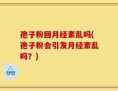 孢子粉回月经紊乱吗(孢子粉会引发月经紊乱吗？)