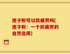 孢子粉可以抗疲劳吗(孢子粉：一个抗疲劳的自然选择)