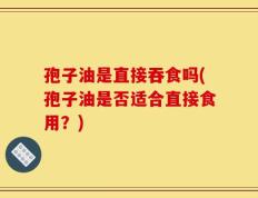 孢子油是直接吞食吗(孢子油是否适合直接食用？)