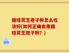 国琼灵芝孢子粉怎么吃法好(如何正确食用国琼灵芝孢子粉？)