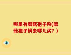哪里有蘑菇孢子粉(蘑菇孢子粉去哪儿买？)