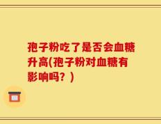 孢子粉吃了是否会血糖升高(孢子粉对血糖有影响吗？)
